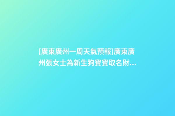 [廣東廣州一周天氣預報]廣東廣州張女士為新生狗寶寶取名財富型套餐-第1張-公司起名-玄機派